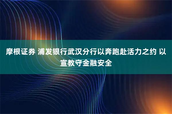 摩根证券 浦发银行武汉分行以奔跑赴活力之约 以宣教守金融安全