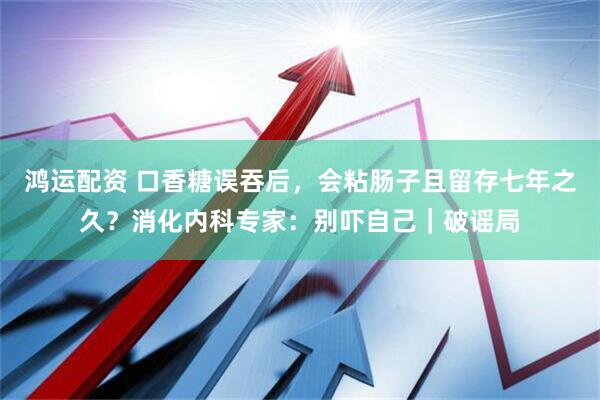 鸿运配资 口香糖误吞后，会粘肠子且留存七年之久？消化内科专家：别吓自己｜破谣局