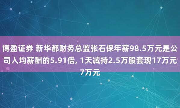 博盈证券 新华都财务总监张石保年薪98.5万元是公司人均薪酬的5.91倍, 1天减持2.5万股套现17万元